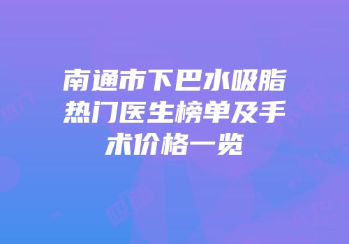 南通市下巴水吸脂热门医生榜单及手术价格一览