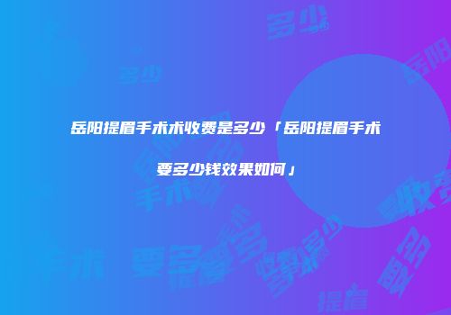 岳阳提眉手术术收费是多少「岳阳提眉手术要多少钱效果如何」