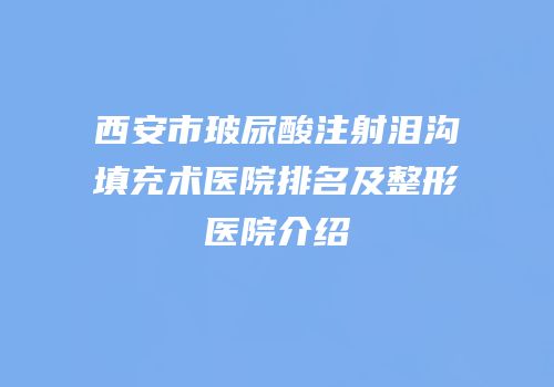 西安市玻尿酸注射泪沟填充术医院排名及整形医院介绍