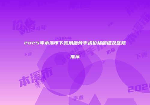 2025年本溪市下颌角磨骨手术价格明细及医院推荐