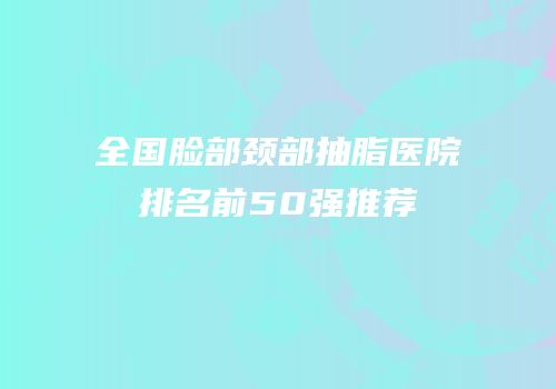 全国脸部颈部抽脂医院排名前50强推荐