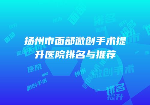 扬州市面部微创手术提升医院排名与推荐