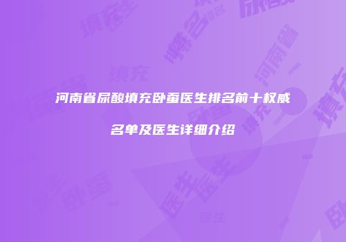 河南省尿酸填充卧蚕医生排名前十权威名单及医生详细介绍