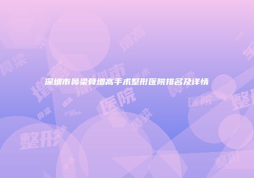 深圳市鼻梁骨增高手术整形医院排名及详情