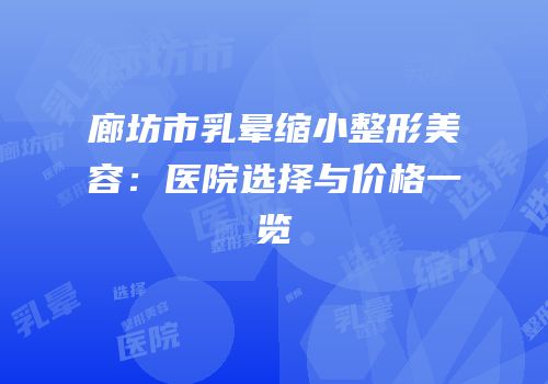 廊坊市乳晕缩小整形美容：医院选择与价格一览