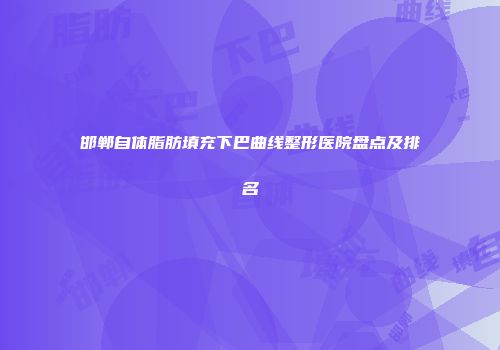 邯郸自体脂肪填充下巴曲线整形医院盘点及排名