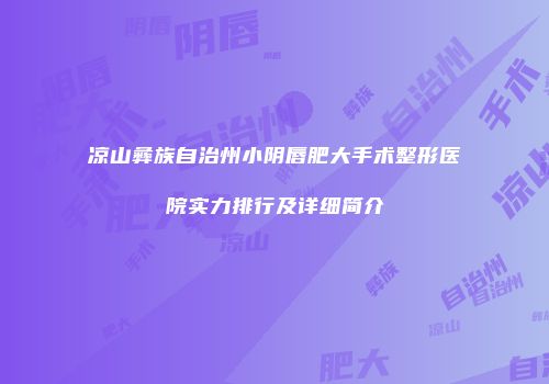 凉山彝族自治州小阴唇肥大手术整形医院实力排行及详细简介