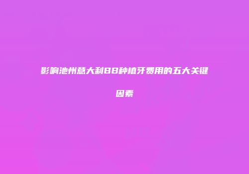影响池州意大利BB种植牙费用的五大关键因素