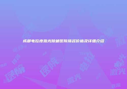 成都电拉皮激光除皱医院排名价格及详细介绍