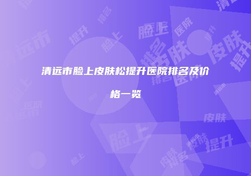 清远市脸上皮肤松提升医院排名及价格一览
