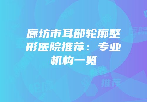 廊坊市耳部轮廓整形医院推荐：专业机构一览