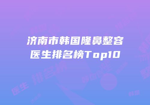 济南市韩国隆鼻整容医生排名榜Top10