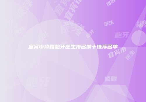 宜宾市修复龅牙医生排名前十推荐名单