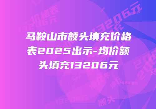 马鞍山市额头填充价格表2025出示-均价额头填充13206元