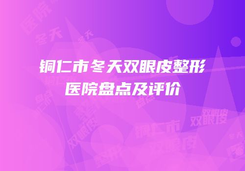 铜仁市冬天双眼皮整形医院盘点及评价