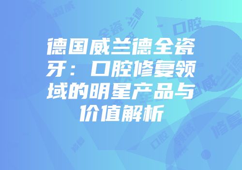 德国威兰德全瓷牙：口腔修复领域的明星产品与价值解析