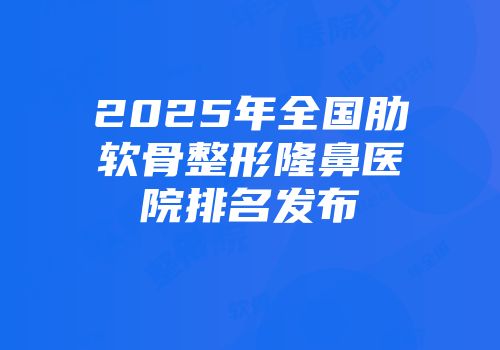 2025年全国肋软骨整形隆鼻医院排名发布