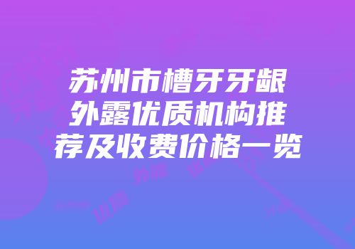 苏州市槽牙牙龈外露优质机构推荐及收费价格一览