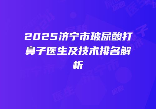 2025济宁市玻尿酸打鼻子医生及技术排名解析