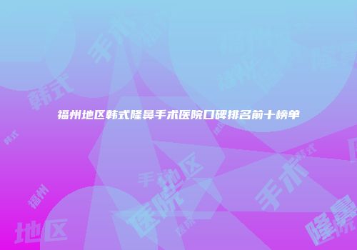 福州地区韩式隆鼻手术医院口碑排名前十榜单