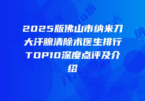 2025版佛山市纳米刀大汗腺清除术医生排行TOP10深度点评及介绍