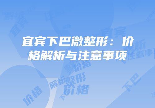 宜宾下巴微整形：价格解析与注意事项