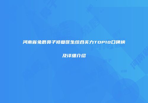 河南省兔唇鼻子修复医生综合实力TOP10口碑榜及详细介绍