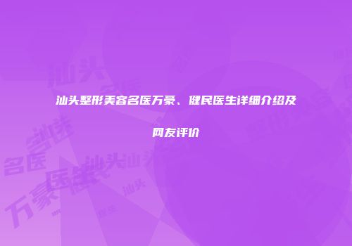 汕头整形美容名医万豪、健民医生详细介绍及网友评价