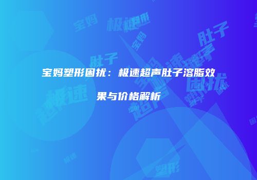 宝妈塑形困扰：极速超声肚子溶脂效果与价格解析