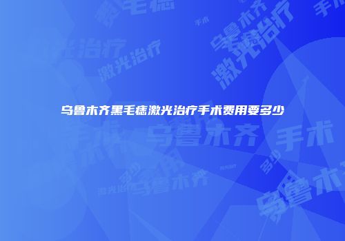 乌鲁木齐黑毛痣激光治疗手术费用要多少