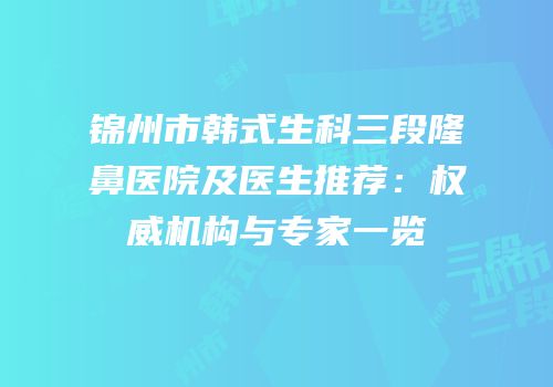 锦州市韩式生科三段隆鼻医院及医生推荐：权威机构与专家一览