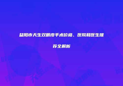 益阳市天生双眼皮手术价格、医院和医生推荐全解析