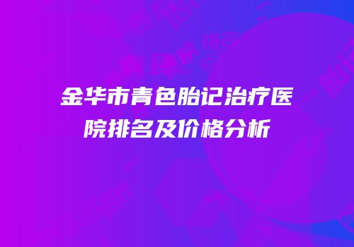 金华市青色胎记治疗医院排名及价格分析