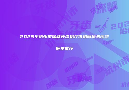2025年杭州市深龋牙齿治疗价格解析与医院医生推荐