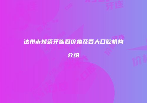 达州市烤瓷牙连冠价格及各大口腔机构介绍