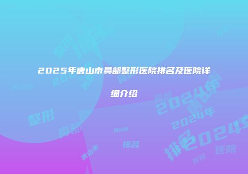 2025年唐山市鼻部整形医院排名及医院详细介绍