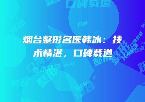烟台整形名医韩冰：技术精湛，口碑载道