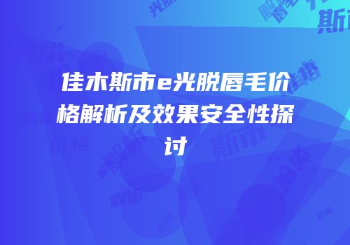 佳木斯市e光脱唇毛价格解析及效果安全性探讨