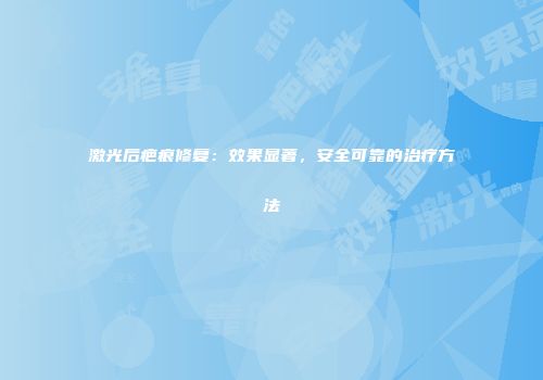 激光后疤痕修复：效果显著，安全可靠的治疗方法