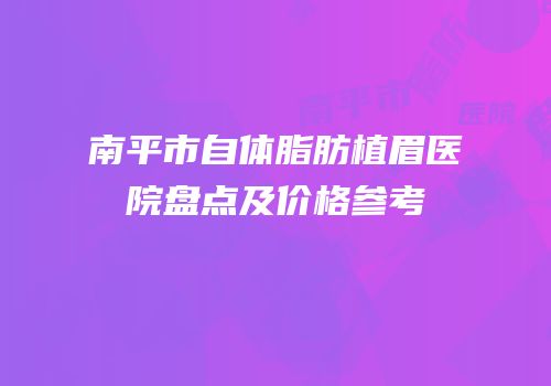 南平市自体脂肪植眉医院盘点及价格参考