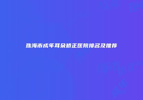 珠海市成年耳朵矫正医院排名及推荐