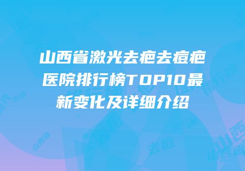 山西省激光去疤去痘疤医院排行榜TOP10最新变化及详细介绍