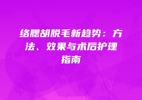 络腮胡脱毛新趋势：方法、效果与术后护理指南