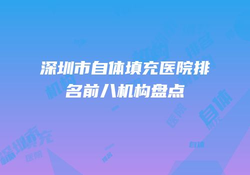 深圳市自体填充医院排名前八机构盘点