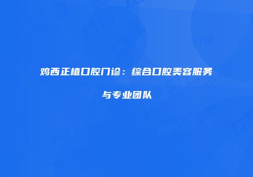 鸡西正植口腔门诊：综合口腔美容服务与专业团队