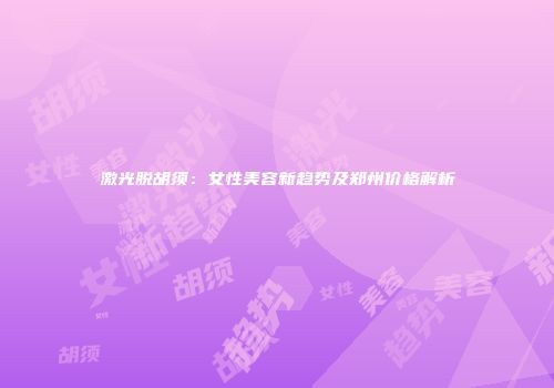 激光脱胡须：女性美容新趋势及郑州价格解析