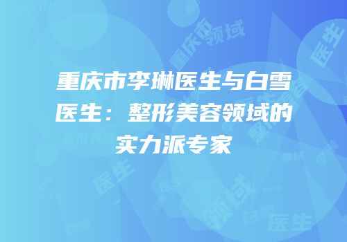 重庆市李琳医生与白雪医生：整形美容领域的实力派专家