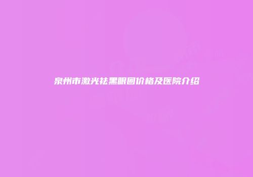泉州市激光祛黑眼圈价格及医院介绍