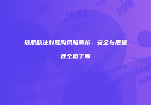 玻尿酸注射隆胸风险解析：安全与后遗症全面了解