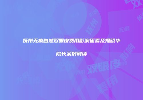 抚州无痕自然双眼皮费用影响因素及提晓华院长案例解读